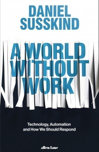 Дэниел Сасскинд - A World Without Work. Technology, Automation and How We Should Respond