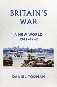 Даниэль Тодман - Britain's War: A New World, 1942-1947