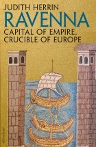 Джудит Херрин - Ravenna:Capital of Empire, Crucible of Europe