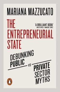 Мариана Маццукато - The Entrepreneurial State. Debunking Public vs. Private Sector Myths