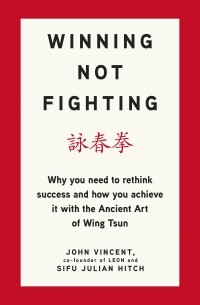  - Winning Not Fighting: Why you need to rethink success and how you achieve it with the Ancient Art of Wing Tsun