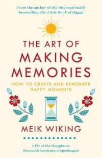 Meik Wiking - The Art of Making Memories. How to Create and Remember Happy Moments