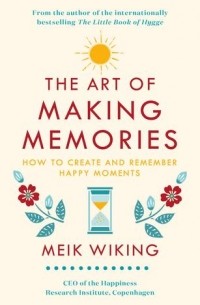 Meik Wiking - The Art of Making Memories. How to Create and Remember Happy Moments
