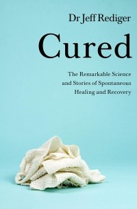 Cured. The Remarkable Science and Stories of Spontaneous Healing and Recovery
