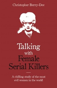 Кристофер Берри-Ди - Talking with Female Serial Killers - A chilling study of the most evil women in the world