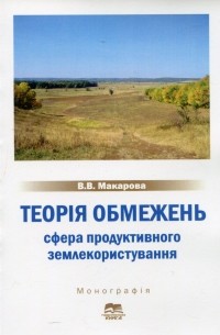 В. Макарова - Теорія обмежень. Сфера продуктивного землекористування. Монографія