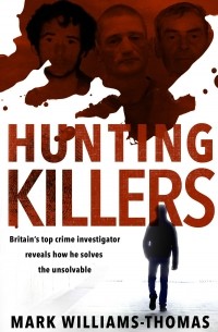 Mark Williams-Thomas - Hunting Killers: Britain’s top crime investigator reveals how he solves the unsolvable