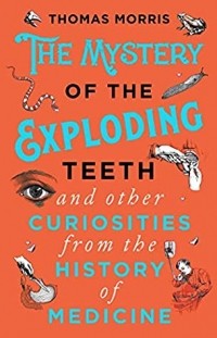 Томас Моррис - The Mystery of the Exploding Teeth and Other Curiosities from the History of Medicine