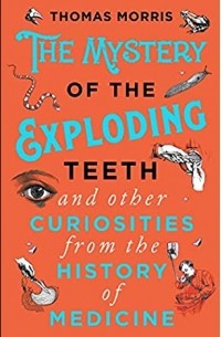 Томас Моррис - The Mystery of the Exploding Teeth and Other Curiosities from the History of Medicine
