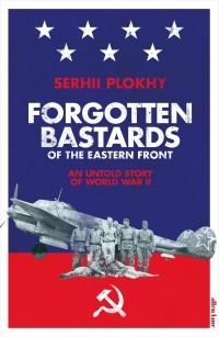 Serhii Plokhy - Forgotten Bastards of the Eastern Front: An Untold Story of World War II