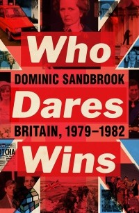 Dominic Sandbrook - Who Dares Wins: Britain 1979-1982