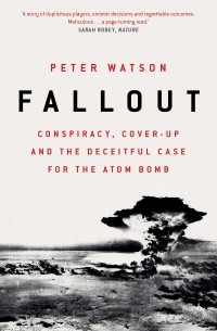 Питер Уотсон - Fallout. Conspiracy, Cover-Up and the Deceitful Case for the Atom Bomb