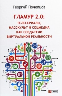 Георгий Почепцов - Гламур 2.0: Телесериалы, масскульт и соцмедиа как создатели виртуальной реальности