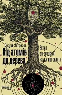 Сергій Ястребов - Від атомів до дерева. Вступ до сучасної науки про життя