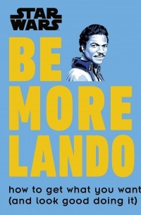 Кристиан Блавельт - Star Wars. Be More Lando. How to Get What You Want