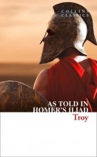  - Troy. The Epic Battle as Told in Homer&#039;s Iliad