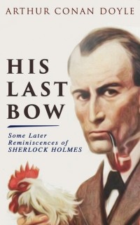 Arthur Conan Doyle - His Last Bow – Some Later Reminiscences of Sherlock Holmes (сборник)