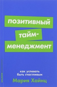 Мария Хайнц - Позитивный тайм-менеджмент. Как успевать быть счастливым