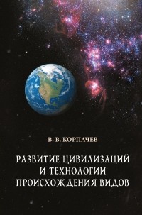 Вадим Корпачев - Развитие цивилизаций и технологии происхождения видов
