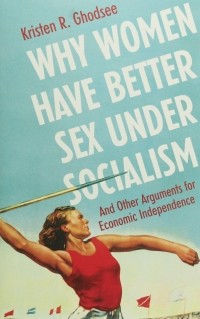 Кристен Годси - Why Women Have Better Sex Under Socialism. And Other Arguments for Economic Independence