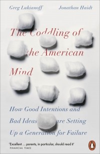 Джонатан Хайдт - The Coddling of the American Mind. How Good Intentions and Bad Ideas Are Setting Up a Generation for Failure
