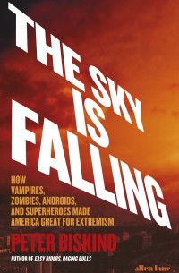Питер Бискинд - The Sky is Falling. The Unexpected Politics of Hollywood’s Superheroes and Zombies
