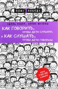 Адель Фабер, Элейн Мазлиш - Как говорить, чтобы дети слушали, и как слушать, чтобы дети говорили