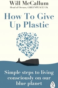 Уилл МакКаллум - How to Give Up Plastic. Simple steps to living consciously on our blue planet