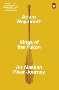 Адам Уэймут - Kings of the Yukon. An Alaskan River Journey