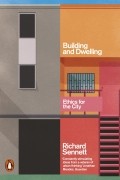 Ричард Сеннет - Building and Dwelling. Ethics for the City