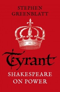 Стивен Гринблатт - Tyrant: Shakespeare On Power
