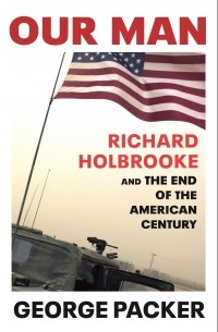 Джордж Пэкер - Our Man. Richard Holbrooke and the End of the American Century