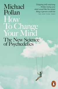 Michael Pollan - How to Change Your Mind. The New Science of Psychedelics