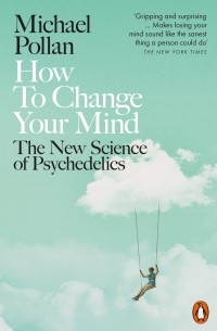 Michael Pollan - How to Change Your Mind. The New Science of Psychedelics