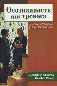 Сьюзан М. Орсильо - Осознанность или тревога. Перестань беспокоиться и верни себе свою жизнь