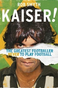 Роб Смит - Kaiser. The Greatest Footballer Never to Play Football