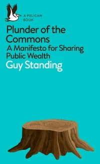 Guy Standing - Plunder of the Commons. A Manifesto for Sharing Public Wealth
