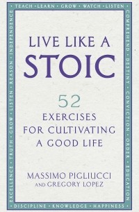 Массимо Пильюччи - Live Like A Stoic: 52 Exercises for Cultivating a Good Life