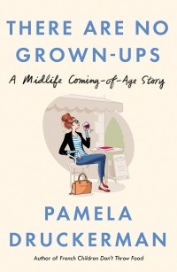 Памела Друкерман - There Are No Grown-Ups. A midlife coming-of-age story