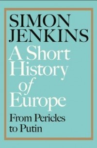 Simon Jenkins - A Short History of Europe: From Pericles to Putin