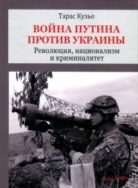 Тарас Кузьо - Война Путина против Украины. Революция, национализм и криминалитет