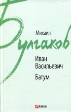 Михаил Булгаков - Иван Васильевич. Батум (сборник)