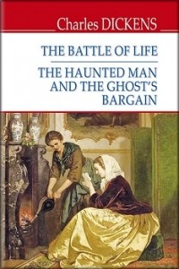 Charles Dickens - The Battle of Life; The Haunted Man and the Ghost‘s Bargain (сборник)