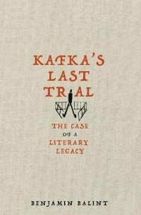 Бенджамин Балинт - Kafka's Last Trial: The Case of a Literary Legacy