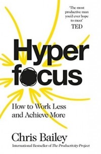 Крис Бэйли - Hyperfocus: How to Work Less to Achieve More
