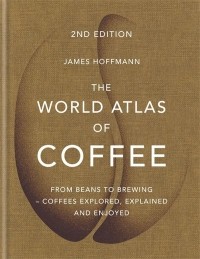 James Hoffmann - The World Atlas of Coffee: From Beans to Brewing - Coffees Explored, Explained and Enjoyed