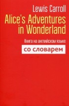 Lewis Carroll - Alice's Adventures in Wonderland. Книга на английском языке со словарём
