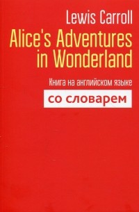 Lewis Carroll - Alice's Adventures in Wonderland. Книга на английском языке со словарём