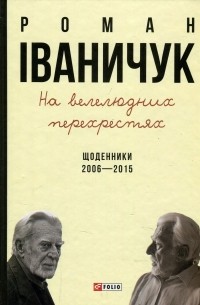 Роман Іваничук - На велелюдних перехрестях. Щоденники. 2006-2015