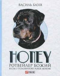 Василь Базів - Honey, ротвейлер Божий. Вісім з половиною років любові